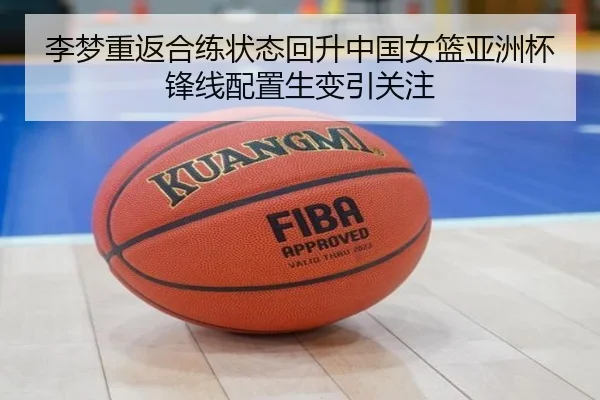 李梦重返合练状态回升中国女篮亚洲杯锋线配置生变引关注